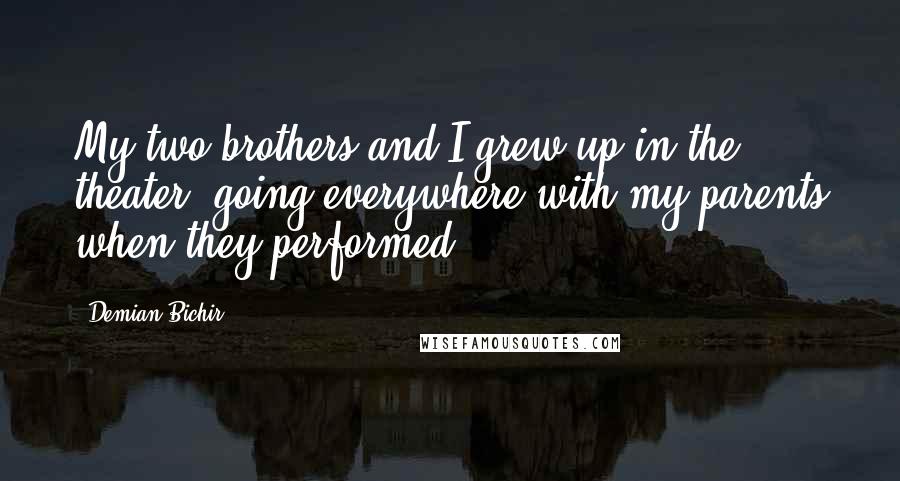 Demian Bichir Quotes: My two brothers and I grew up in the theater, going everywhere with my parents when they performed.