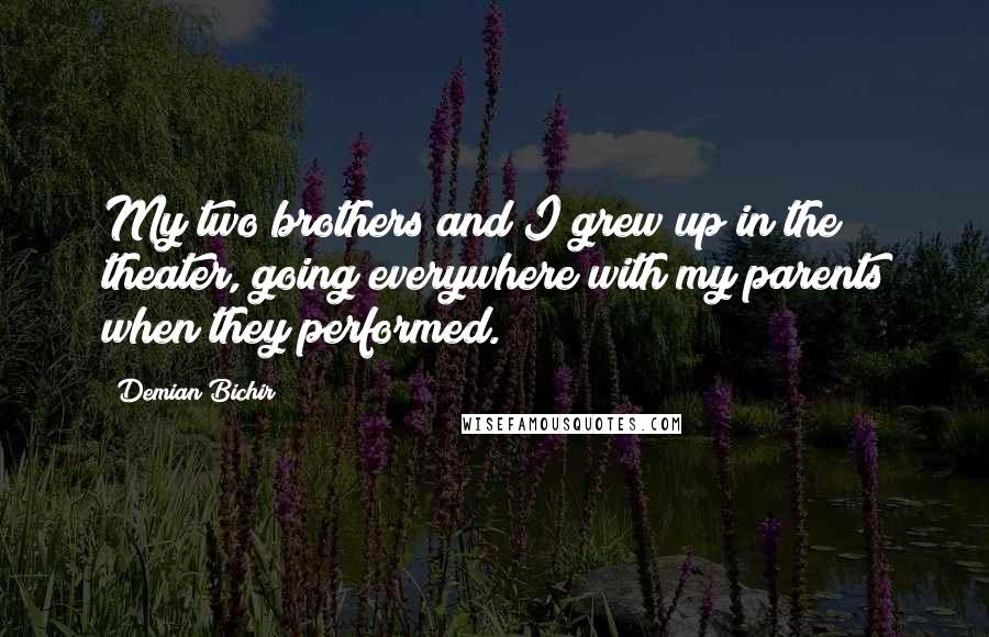 Demian Bichir Quotes: My two brothers and I grew up in the theater, going everywhere with my parents when they performed.