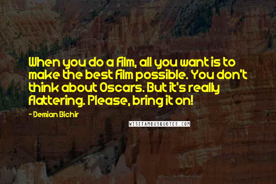 Demian Bichir Quotes: When you do a film, all you want is to make the best film possible. You don't think about Oscars. But it's really flattering. Please, bring it on!