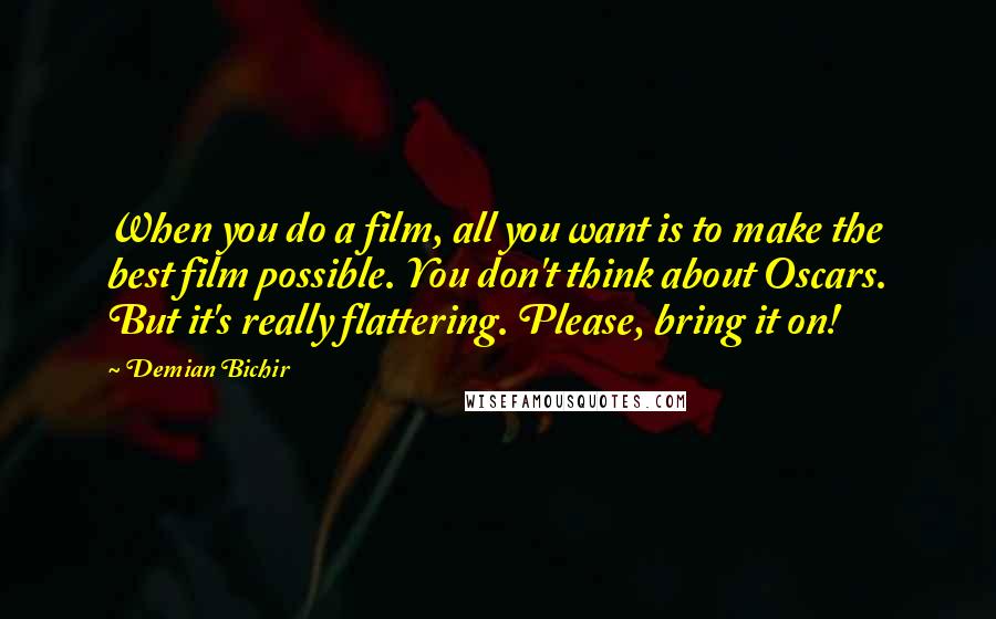 Demian Bichir Quotes: When you do a film, all you want is to make the best film possible. You don't think about Oscars. But it's really flattering. Please, bring it on!