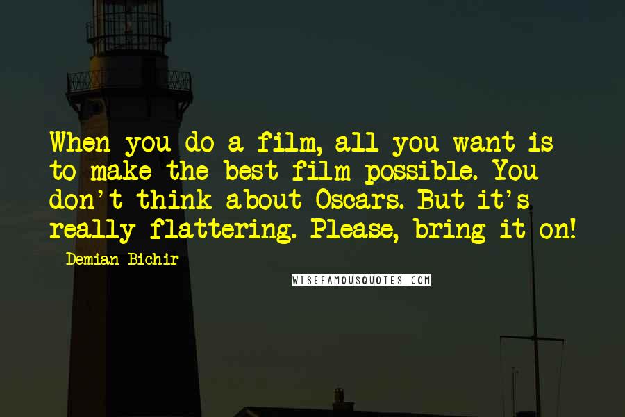 Demian Bichir Quotes: When you do a film, all you want is to make the best film possible. You don't think about Oscars. But it's really flattering. Please, bring it on!