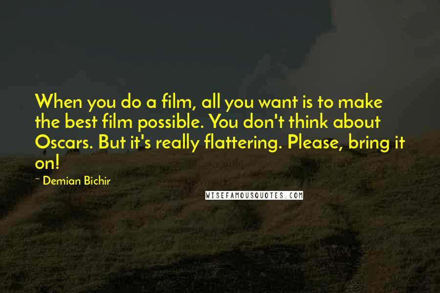 Demian Bichir Quotes: When you do a film, all you want is to make the best film possible. You don't think about Oscars. But it's really flattering. Please, bring it on!