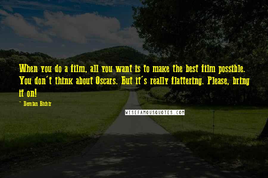 Demian Bichir Quotes: When you do a film, all you want is to make the best film possible. You don't think about Oscars. But it's really flattering. Please, bring it on!