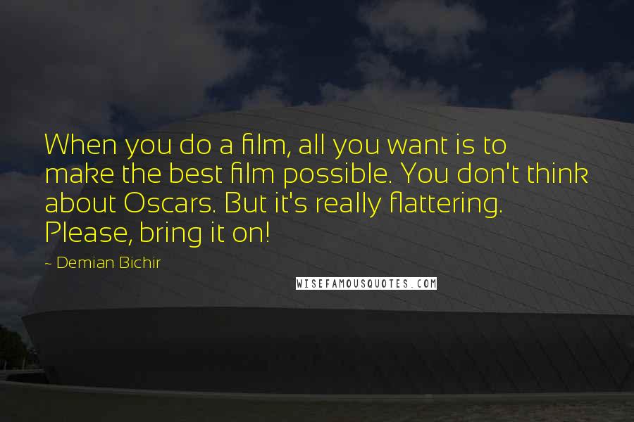 Demian Bichir Quotes: When you do a film, all you want is to make the best film possible. You don't think about Oscars. But it's really flattering. Please, bring it on!