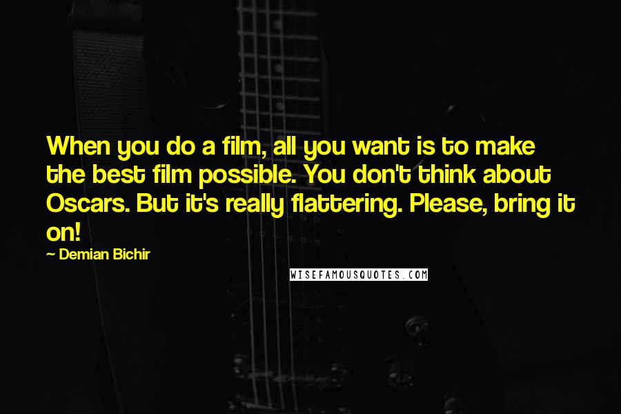 Demian Bichir Quotes: When you do a film, all you want is to make the best film possible. You don't think about Oscars. But it's really flattering. Please, bring it on!