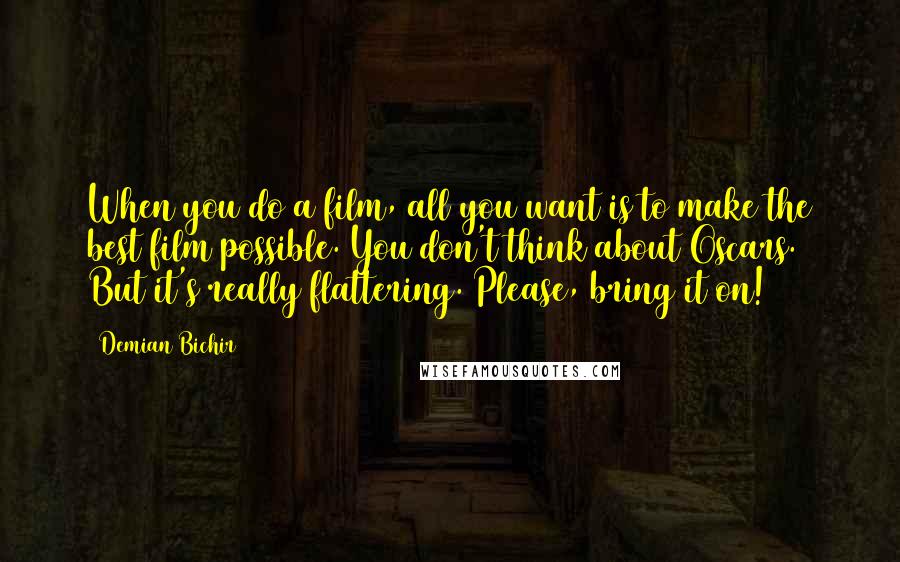 Demian Bichir Quotes: When you do a film, all you want is to make the best film possible. You don't think about Oscars. But it's really flattering. Please, bring it on!