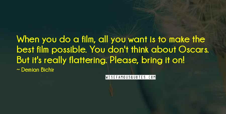Demian Bichir Quotes: When you do a film, all you want is to make the best film possible. You don't think about Oscars. But it's really flattering. Please, bring it on!