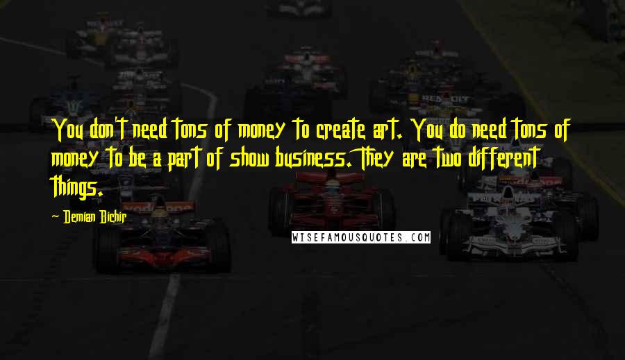 Demian Bichir Quotes: You don't need tons of money to create art. You do need tons of money to be a part of show business. They are two different things.