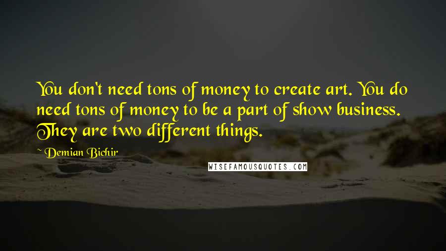 Demian Bichir Quotes: You don't need tons of money to create art. You do need tons of money to be a part of show business. They are two different things.