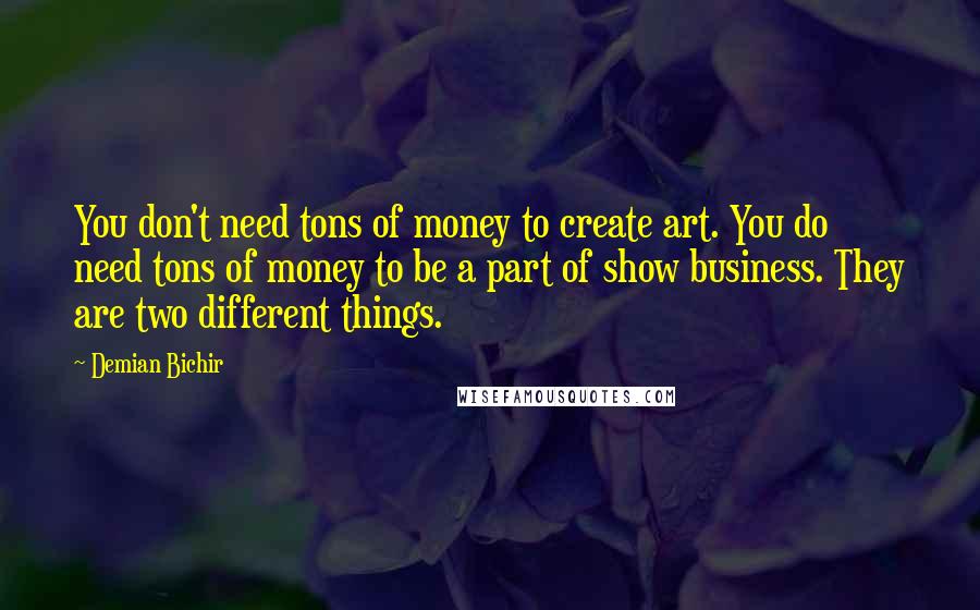 Demian Bichir Quotes: You don't need tons of money to create art. You do need tons of money to be a part of show business. They are two different things.