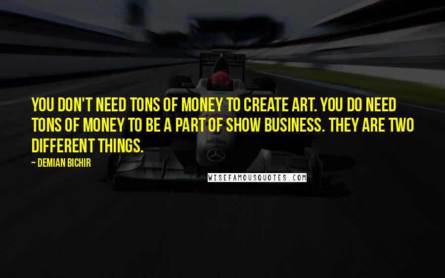 Demian Bichir Quotes: You don't need tons of money to create art. You do need tons of money to be a part of show business. They are two different things.