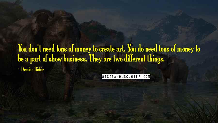 Demian Bichir Quotes: You don't need tons of money to create art. You do need tons of money to be a part of show business. They are two different things.