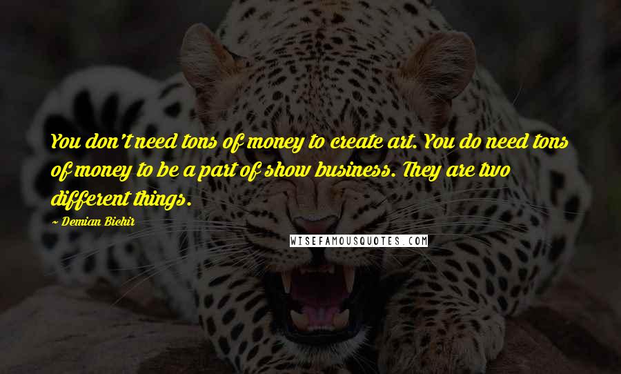 Demian Bichir Quotes: You don't need tons of money to create art. You do need tons of money to be a part of show business. They are two different things.