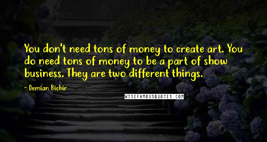 Demian Bichir Quotes: You don't need tons of money to create art. You do need tons of money to be a part of show business. They are two different things.