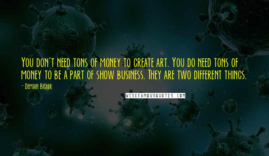 Demian Bichir Quotes: You don't need tons of money to create art. You do need tons of money to be a part of show business. They are two different things.