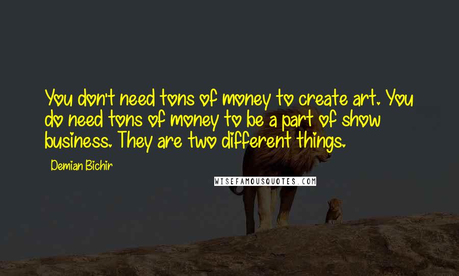 Demian Bichir Quotes: You don't need tons of money to create art. You do need tons of money to be a part of show business. They are two different things.