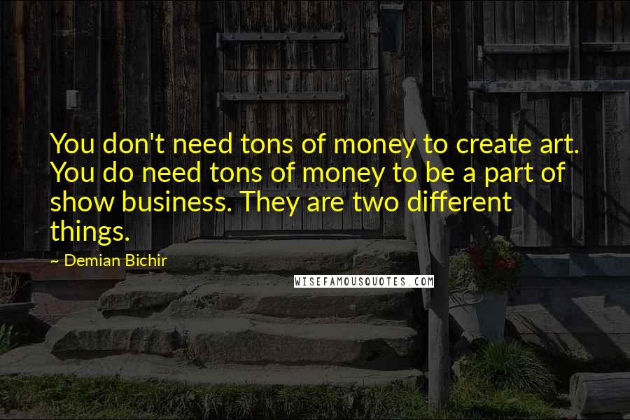 Demian Bichir Quotes: You don't need tons of money to create art. You do need tons of money to be a part of show business. They are two different things.