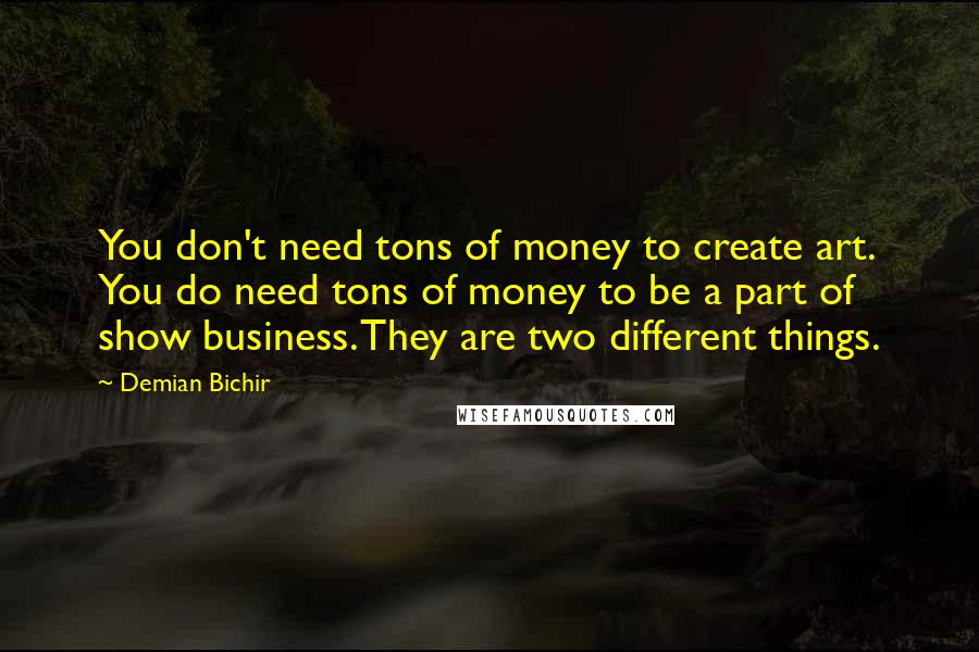 Demian Bichir Quotes: You don't need tons of money to create art. You do need tons of money to be a part of show business. They are two different things.
