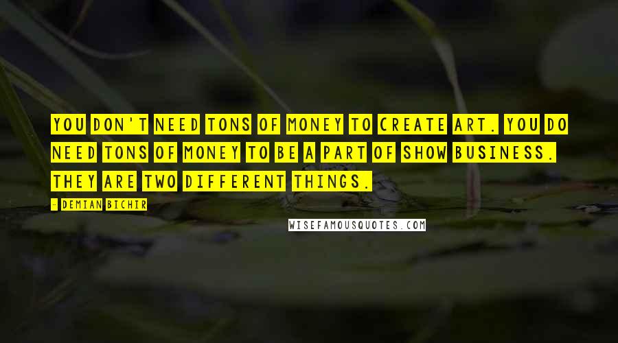 Demian Bichir Quotes: You don't need tons of money to create art. You do need tons of money to be a part of show business. They are two different things.