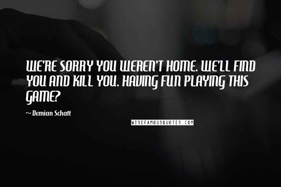 Demian Schatt Quotes: WE'RE SORRY YOU WEREN'T HOME. WE'LL FIND YOU AND KILL YOU. HAVING FUN PLAYING THIS GAME?