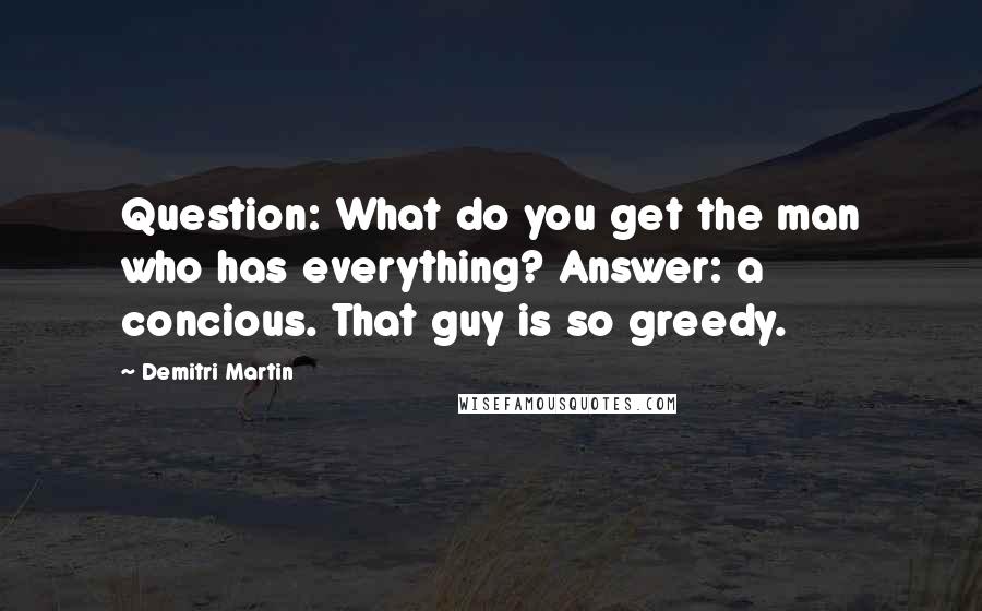 Demitri Martin Quotes: Question: What do you get the man who has everything? Answer: a concious. That guy is so greedy.