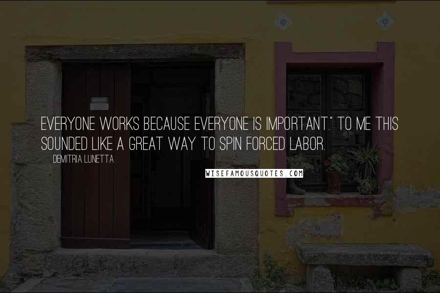 Demitria Lunetta Quotes: Everyone works because everyone is important." To me this sounded like a great way to spin forced labor.