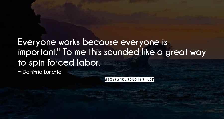 Demitria Lunetta Quotes: Everyone works because everyone is important." To me this sounded like a great way to spin forced labor.