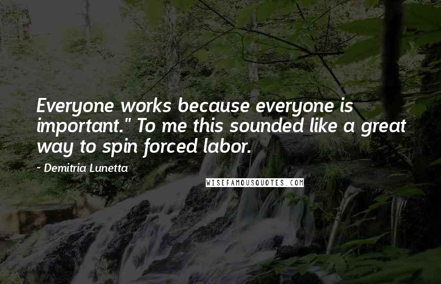 Demitria Lunetta Quotes: Everyone works because everyone is important." To me this sounded like a great way to spin forced labor.
