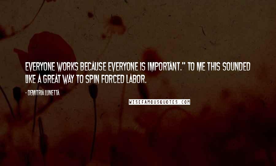 Demitria Lunetta Quotes: Everyone works because everyone is important." To me this sounded like a great way to spin forced labor.