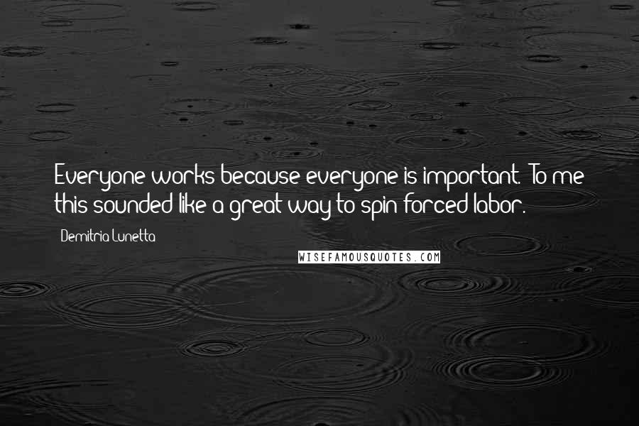 Demitria Lunetta Quotes: Everyone works because everyone is important." To me this sounded like a great way to spin forced labor.