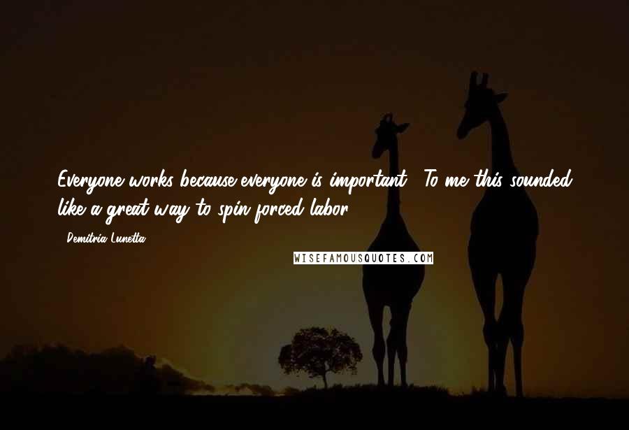 Demitria Lunetta Quotes: Everyone works because everyone is important." To me this sounded like a great way to spin forced labor.