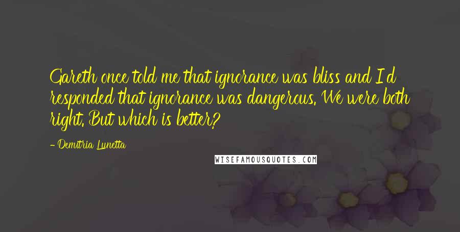 Demitria Lunetta Quotes: Gareth once told me that ignorance was bliss and I'd responded that ignorance was dangerous. We were both right. But which is better?