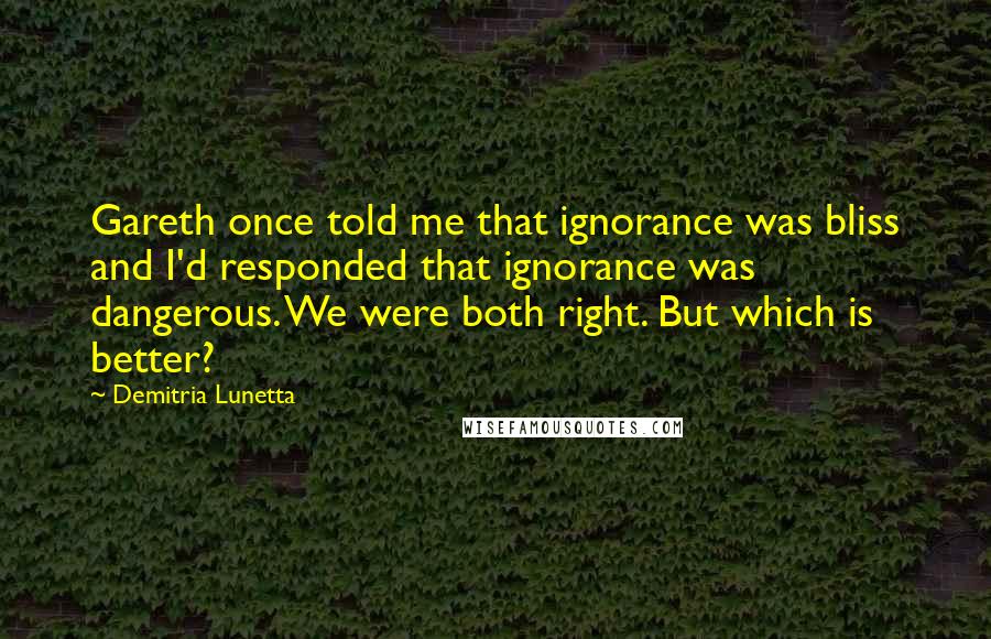 Demitria Lunetta Quotes: Gareth once told me that ignorance was bliss and I'd responded that ignorance was dangerous. We were both right. But which is better?