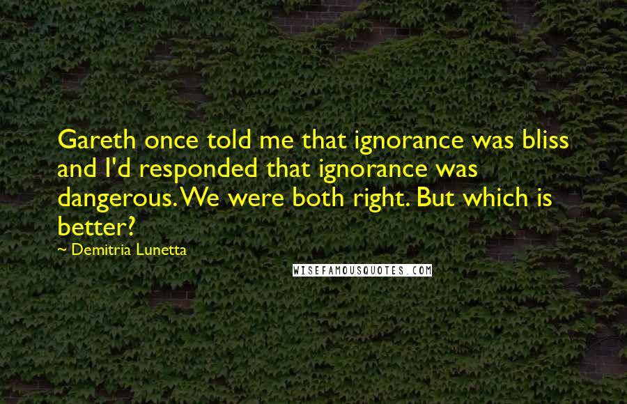 Demitria Lunetta Quotes: Gareth once told me that ignorance was bliss and I'd responded that ignorance was dangerous. We were both right. But which is better?