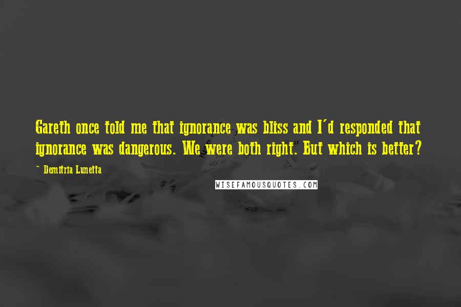 Demitria Lunetta Quotes: Gareth once told me that ignorance was bliss and I'd responded that ignorance was dangerous. We were both right. But which is better?