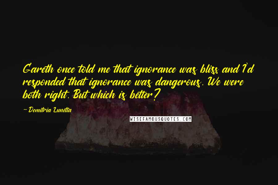 Demitria Lunetta Quotes: Gareth once told me that ignorance was bliss and I'd responded that ignorance was dangerous. We were both right. But which is better?