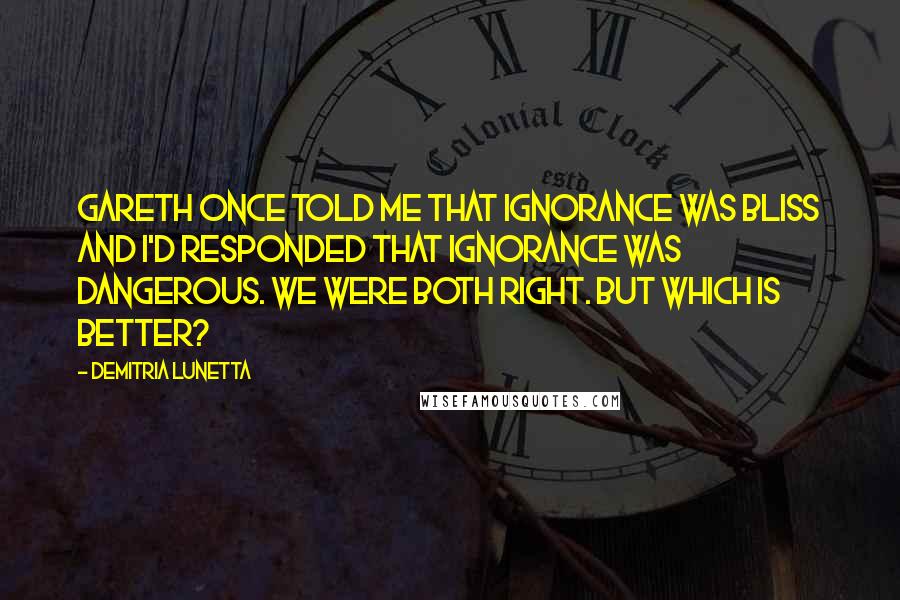 Demitria Lunetta Quotes: Gareth once told me that ignorance was bliss and I'd responded that ignorance was dangerous. We were both right. But which is better?