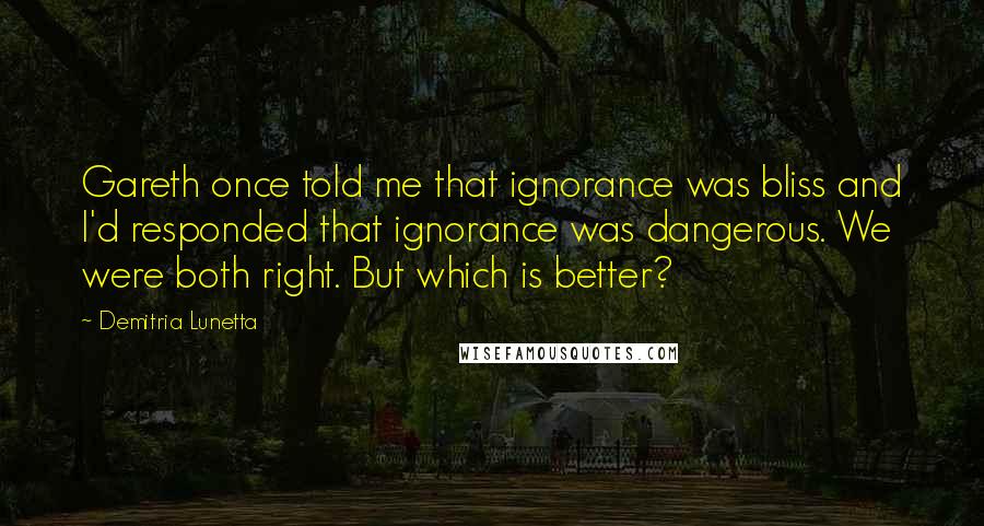 Demitria Lunetta Quotes: Gareth once told me that ignorance was bliss and I'd responded that ignorance was dangerous. We were both right. But which is better?