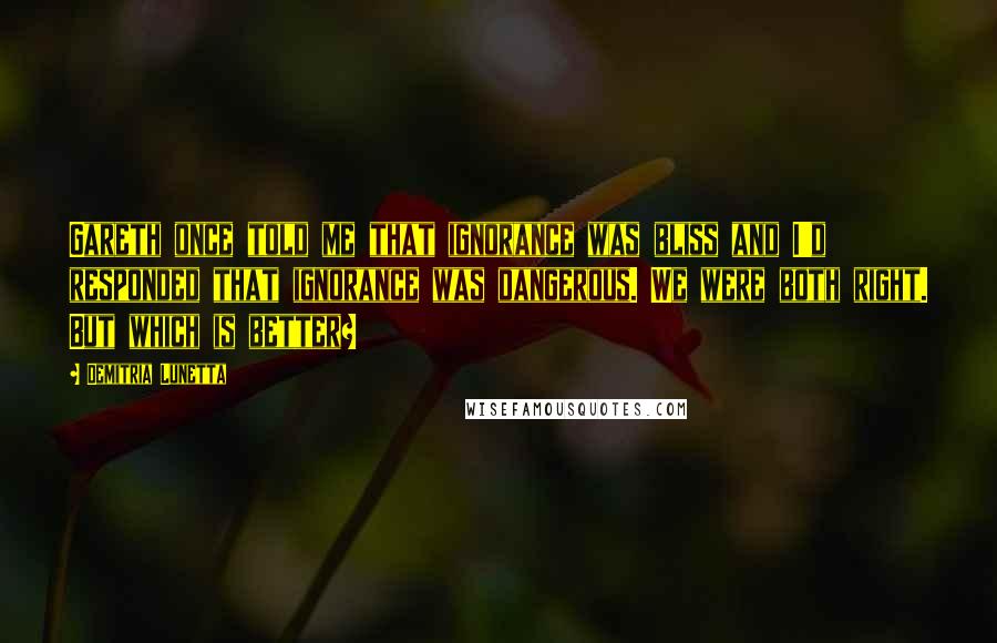 Demitria Lunetta Quotes: Gareth once told me that ignorance was bliss and I'd responded that ignorance was dangerous. We were both right. But which is better?