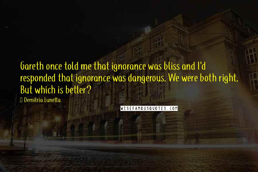 Demitria Lunetta Quotes: Gareth once told me that ignorance was bliss and I'd responded that ignorance was dangerous. We were both right. But which is better?