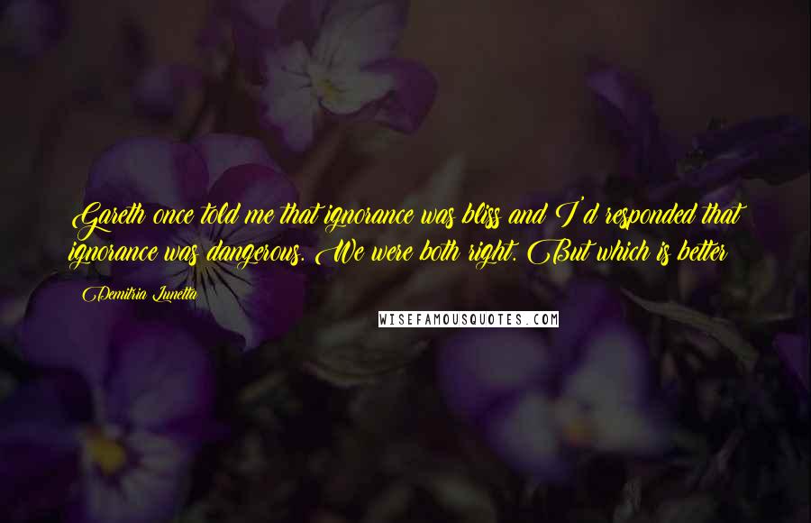 Demitria Lunetta Quotes: Gareth once told me that ignorance was bliss and I'd responded that ignorance was dangerous. We were both right. But which is better?