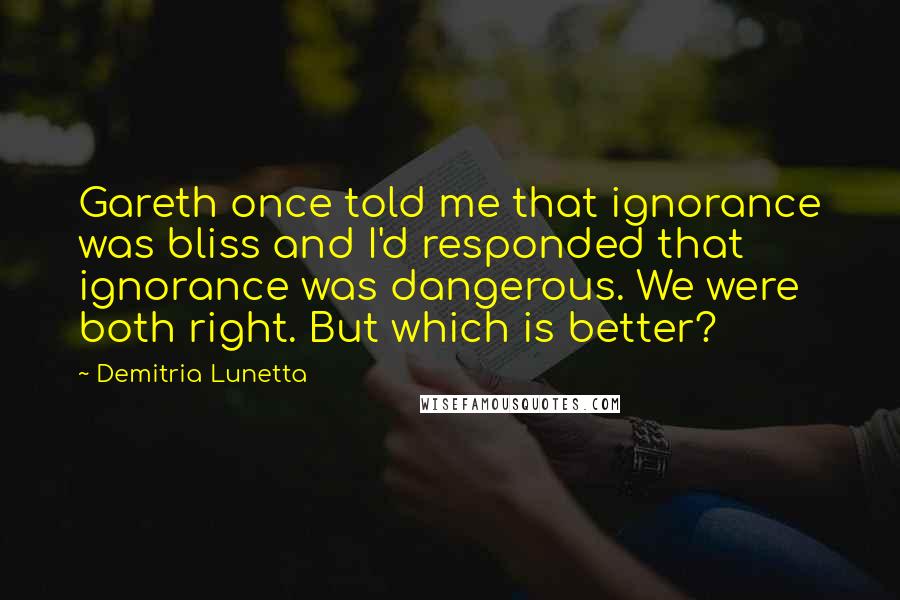 Demitria Lunetta Quotes: Gareth once told me that ignorance was bliss and I'd responded that ignorance was dangerous. We were both right. But which is better?