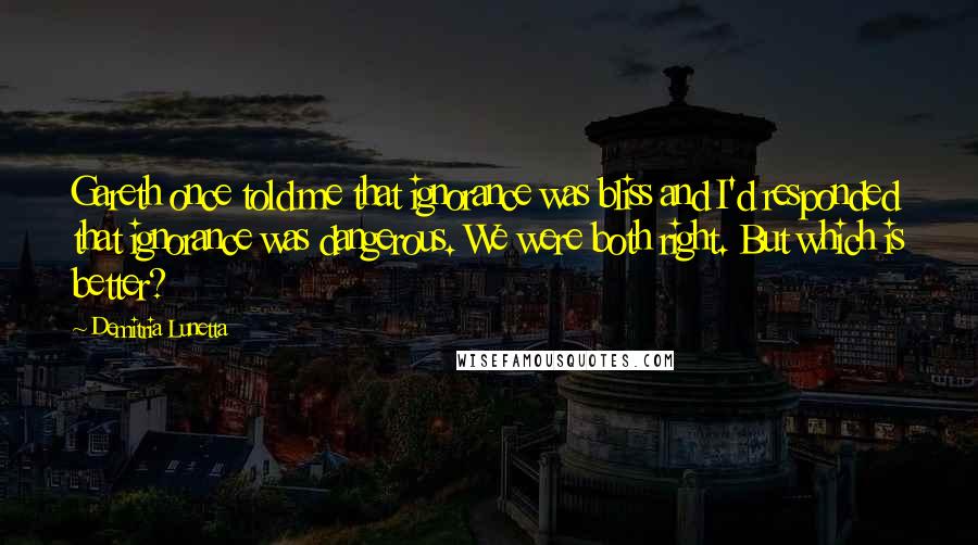 Demitria Lunetta Quotes: Gareth once told me that ignorance was bliss and I'd responded that ignorance was dangerous. We were both right. But which is better?