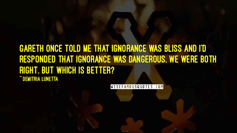 Demitria Lunetta Quotes: Gareth once told me that ignorance was bliss and I'd responded that ignorance was dangerous. We were both right. But which is better?