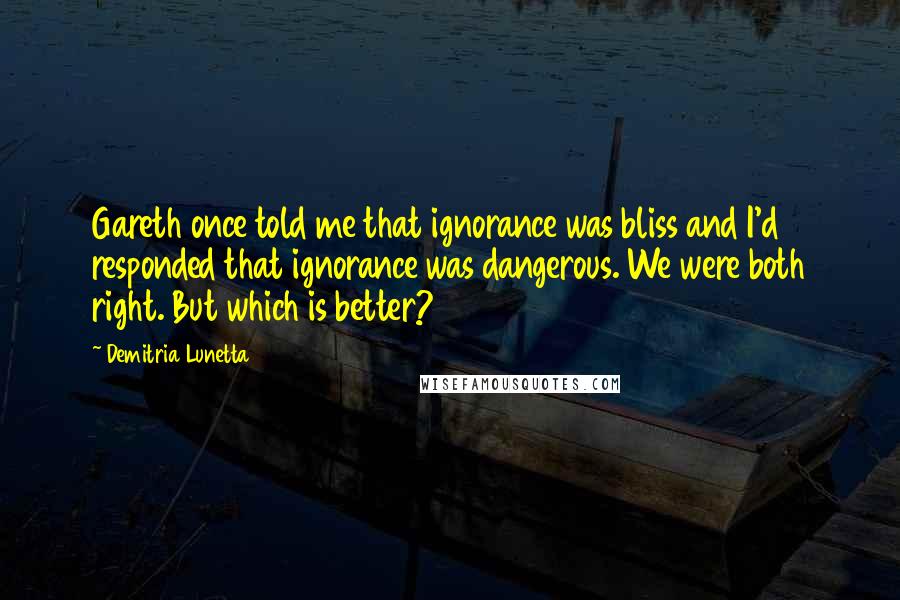 Demitria Lunetta Quotes: Gareth once told me that ignorance was bliss and I'd responded that ignorance was dangerous. We were both right. But which is better?