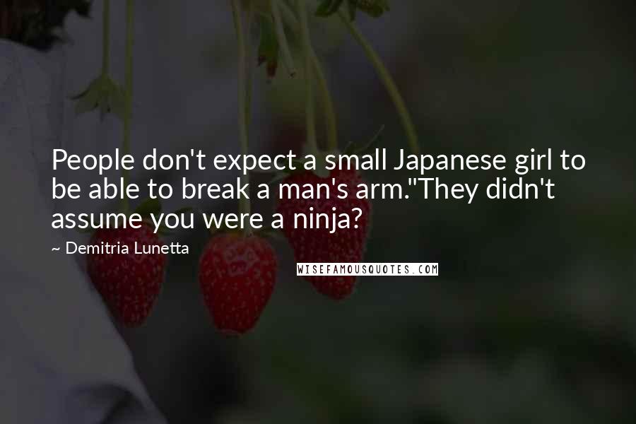 Demitria Lunetta Quotes: People don't expect a small Japanese girl to be able to break a man's arm."They didn't assume you were a ninja?