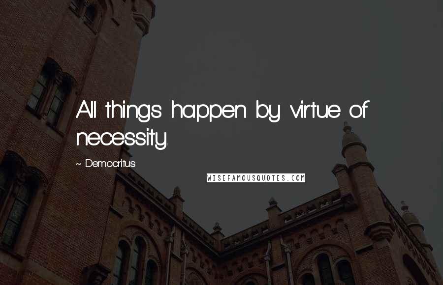 Democritus Quotes: All things happen by virtue of necessity.