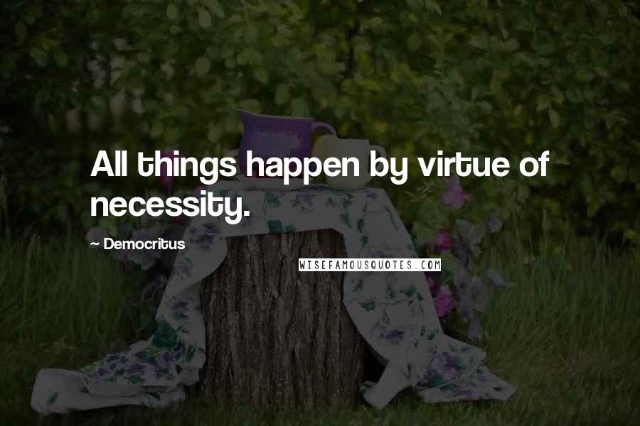 Democritus Quotes: All things happen by virtue of necessity.