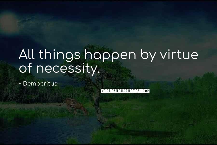 Democritus Quotes: All things happen by virtue of necessity.