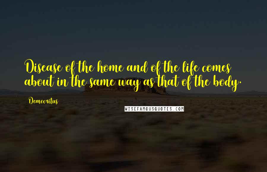 Democritus Quotes: Disease of the home and of the life comes about in the same way as that of the body.